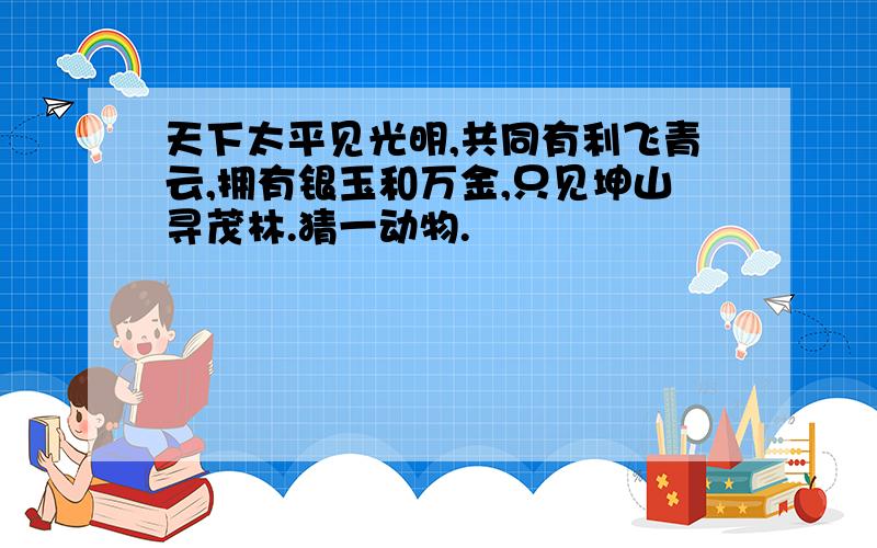 天下太平见光明,共同有利飞青云,拥有银玉和万金,只见坤山寻茂林.猜一动物.