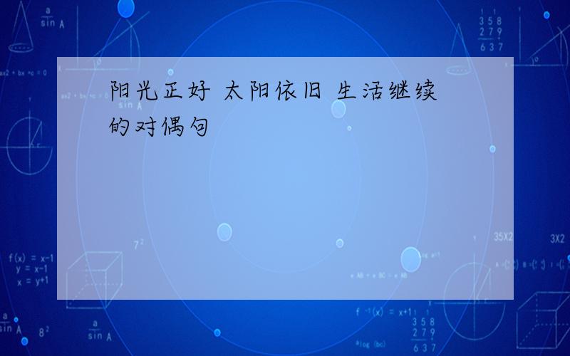 阳光正好 太阳依旧 生活继续的对偶句