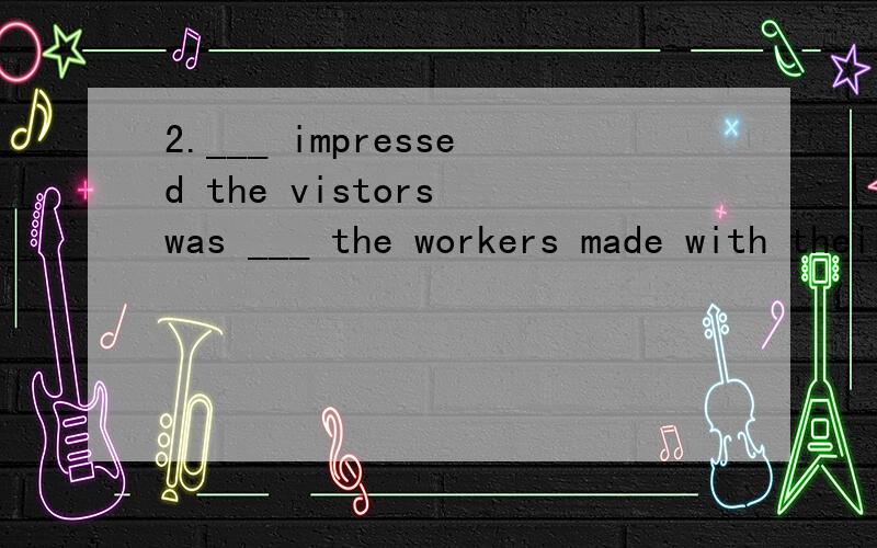 2.___ impressed the vistors was ___ the workers made with their hands. A.What ,that B.That ,that C.What,what D.That ,what 答案是：C 为什么不能选B?that可以做主语,宾语吗? 请详细说明.谢谢!