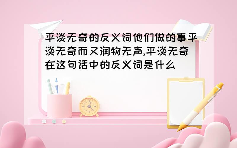 平淡无奇的反义词他们做的事平淡无奇而又润物无声,平淡无奇在这句话中的反义词是什么