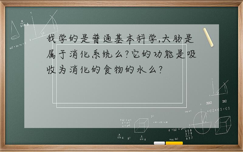 我学的是普通基本科学,大肠是属于消化系统么?它的功能是吸收为消化的食物的水么?