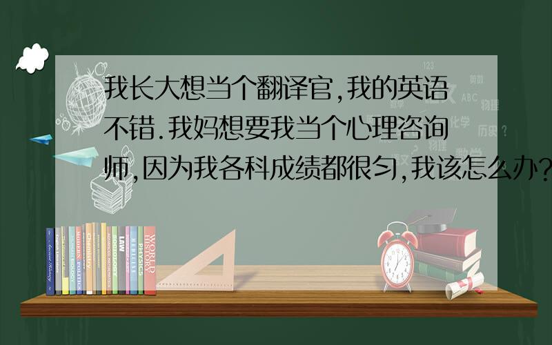 我长大想当个翻译官,我的英语不错.我妈想要我当个心理咨询师,因为我各科成绩都很匀,我该怎么办?我看了一本书,上面写道一个人的规划很重要,特别是职业的选择.它甚至可以影响到你的一