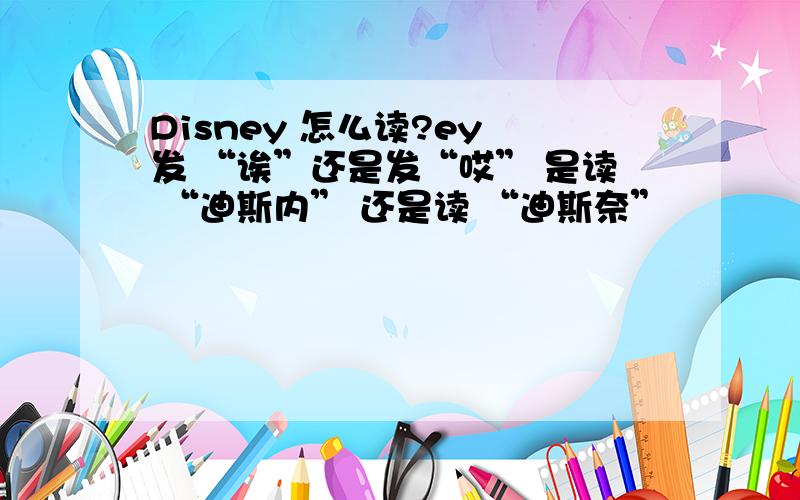 Disney 怎么读?ey 发 “诶”还是发“哎” 是读 “迪斯内” 还是读 “迪斯奈”