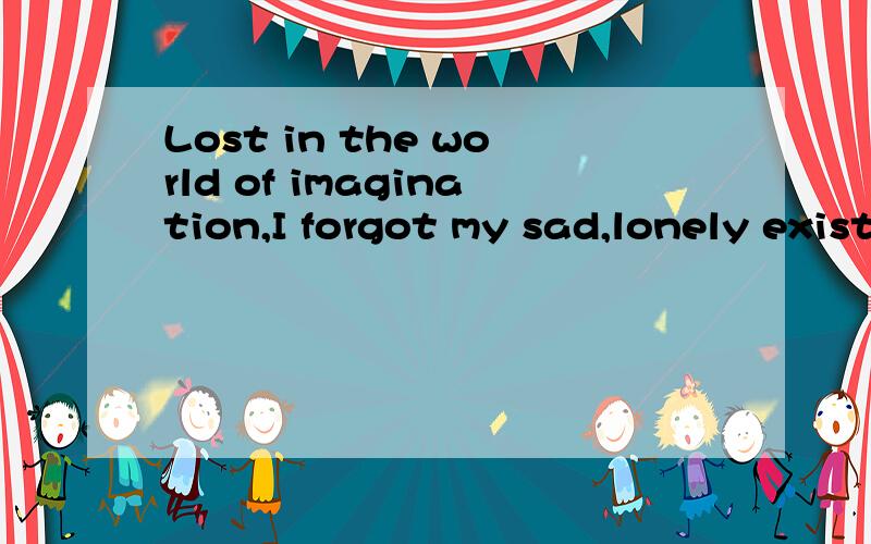 Lost in the world of imagination,I forgot my sad,lonely existence fot a while,and was happy 中为什么用Lost 而不是Losing?