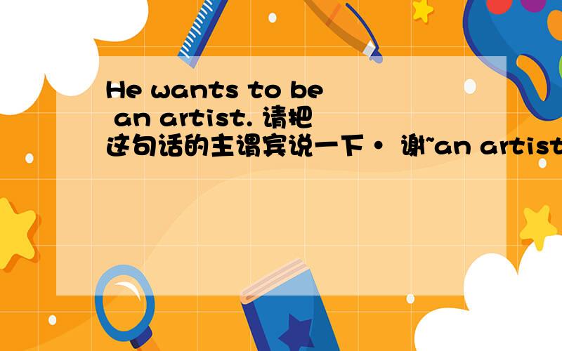 He wants to be an artist. 请把这句话的主谓宾说一下· 谢~an artist 作什么语？