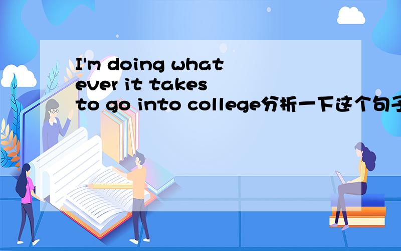 I'm doing whatever it takes to go into college分析一下这个句子,it takes.这后面的是不是从句?