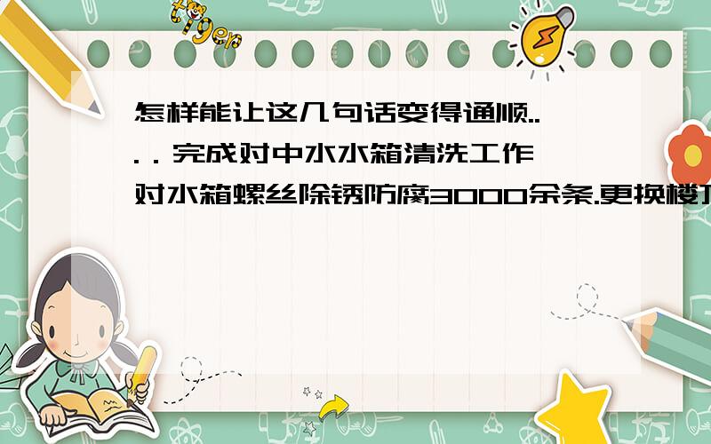 怎样能让这几句话变得通顺...．完成对中水水箱清洗工作,对水箱螺丝除锈防腐3000余条.更换楼顶中水箱漂子阀1套,解决17层中水立管卡箍漏水问题.完成维修中水补水电动阀,加注润滑油,油漆机