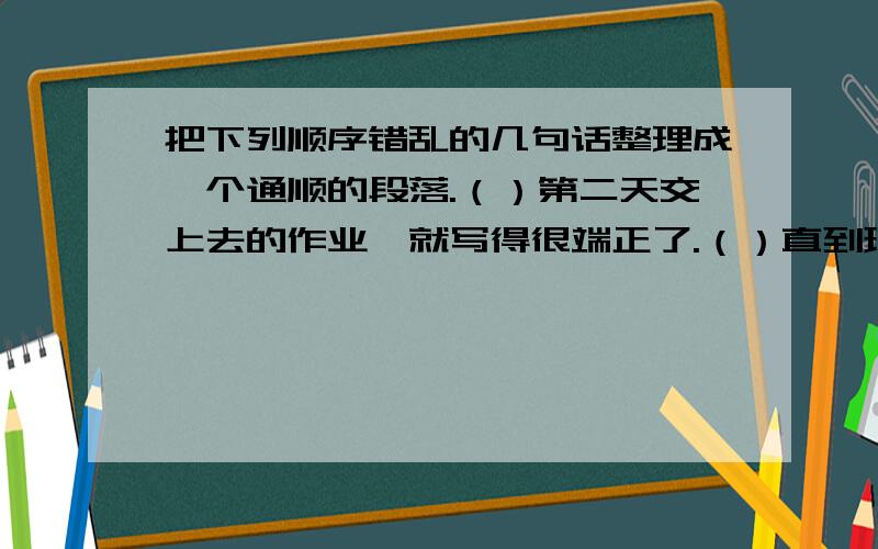 把下列顺序错乱的几句话整理成一个通顺的段落.（）第二天交上去的作业,就写得很端正了.（）直到现在陈景润给老师写信,自己还像当年那样工整.（）有一年,陈景润听说他的老师方教授到