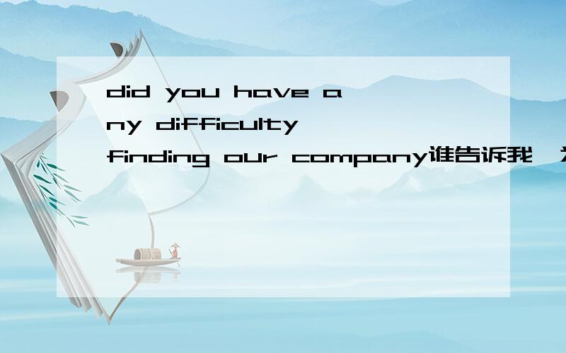 did you have any difficulty finding our company谁告诉我,为什么用finding ?