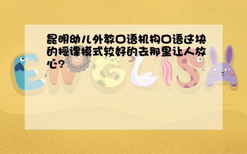 昆明幼儿外教口语机构口语这块的授课模式较好的去那里让人放心?