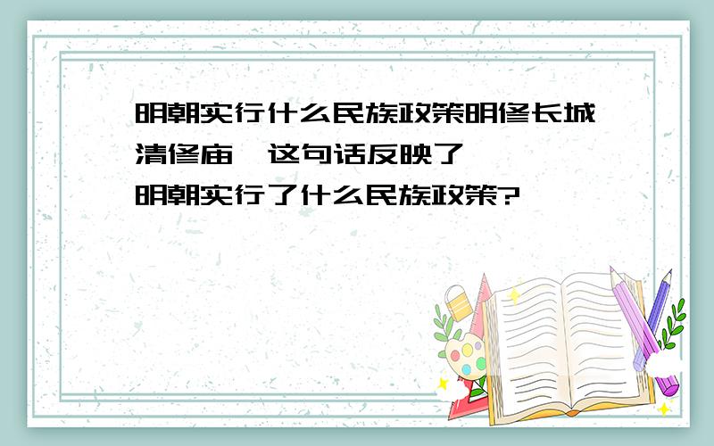 明朝实行什么民族政策明修长城清修庙  这句话反映了   明朝实行了什么民族政策?