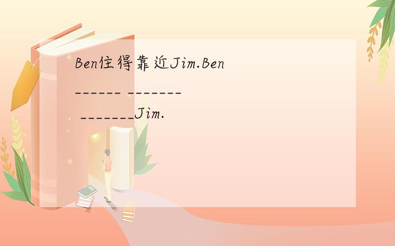 Ben住得靠近Jim.Ben______ _______ _______Jim.