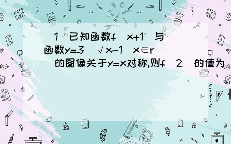 (1)已知函数f(x+1)与函数y=3^√x-1(x∈r)的图像关于y=x对称,则f(2)的值为___________(注: