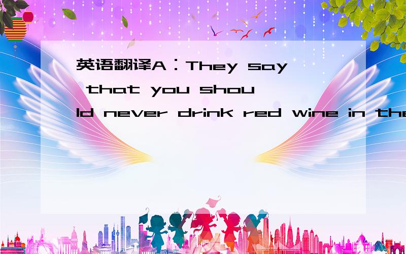 英语翻译A：They say that you should never drink red wine in the desert.B：That's what did in the Babylonians,right?