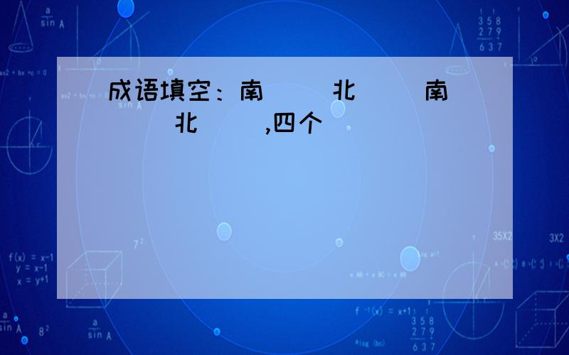 成语填空：南（ ）北（ ）南（ ）北（ ）,四个