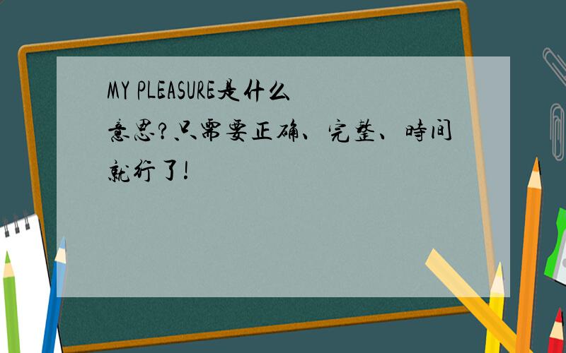 MY PLEASURE是什么意思?只需要正确、完整、时间就行了!