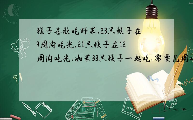 猴子喜欢吃野果,23只猴子在9周内吃光,21只猴子在12周内吃光,如果33只猴子一起吃,需要几周吃光?我想要讲解,最好是算式的形式来回答此问题.注：假定果子的生长速度不变.