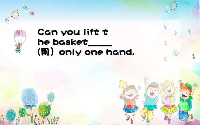 Can you lift the basket_____(用）only one hand.
