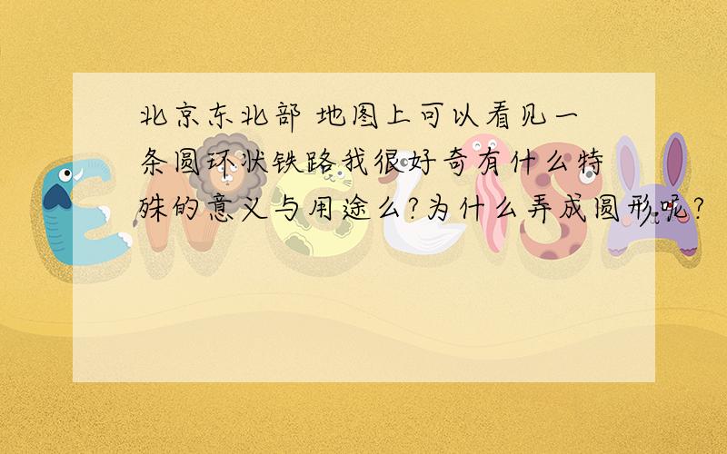 北京东北部 地图上可以看见一条圆环状铁路我很好奇有什么特殊的意义与用途么?为什么弄成圆形呢?