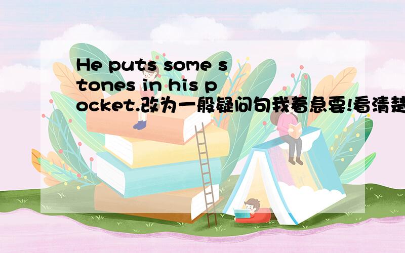 He puts some stones in his pocket.改为一般疑问句我着急要!看清楚题目,别瞎说!