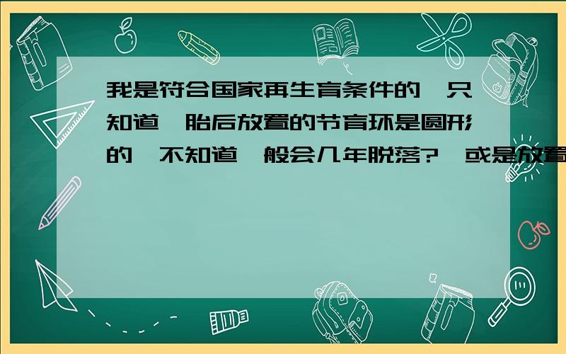 我是符合国家再生育条件的,只知道一胎后放置的节育环是圆形的,不知道一般会几年脱落?,或是放置的时间有没有期限?