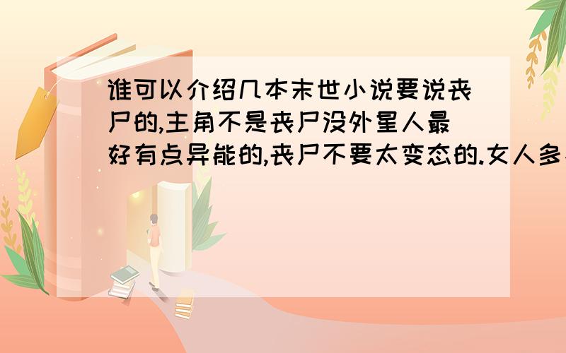 谁可以介绍几本末世小说要说丧尸的,主角不是丧尸没外星人最好有点异能的,丧尸不要太变态的.女人多不多没关系,只要没什么人要强奸或陷害主角的亲人和身边的人就行了!总之剧情不要太