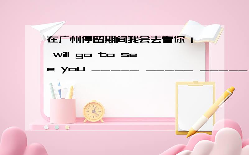 在广州停留期间我会去看你 I will go to see you _____ _____ _____ in guang