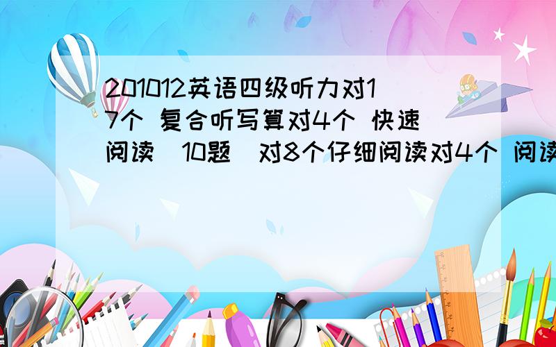 201012英语四级听力对17个 复合听写算对4个 快速阅读（10题）对8个仔细阅读对4个 阅读理解对8个 完形填空对13个 翻译大概对2-3个 作文还可以不是很好能不能过关？能不能帮忙算下分 自己实