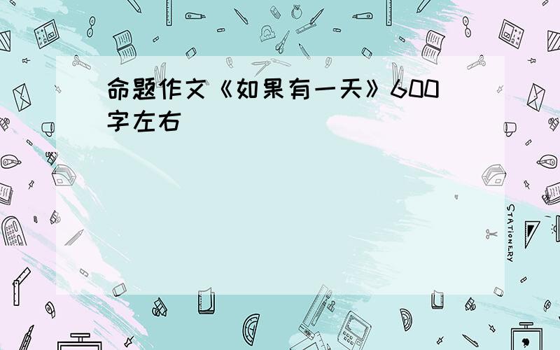 命题作文《如果有一天》600字左右