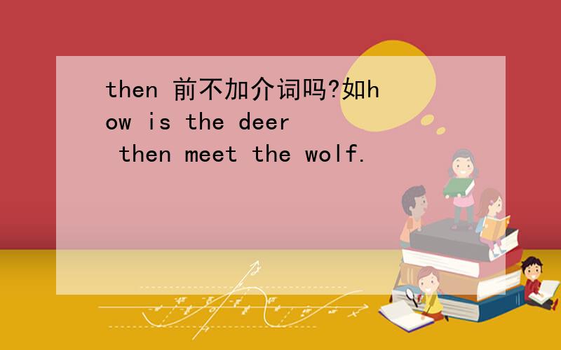 then 前不加介词吗?如how is the deer then meet the wolf.