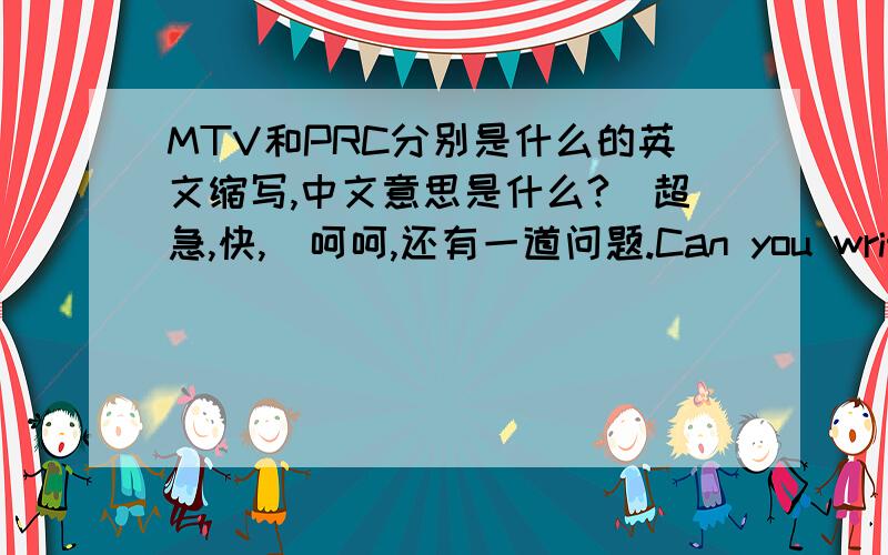 MTV和PRC分别是什么的英文缩写,中文意思是什么?（超急,快,）呵呵,还有一道问题.Can you write two more and their Chinese meaings?要求写什么,答对再加5分