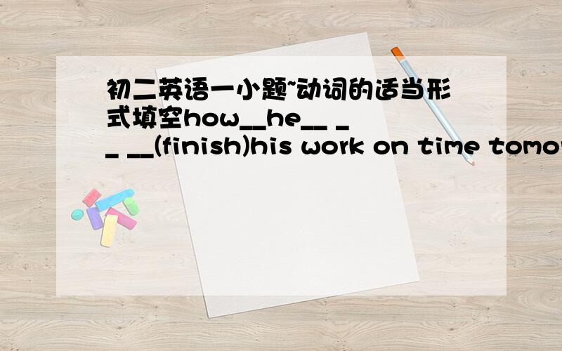 初二英语一小题~动词的适当形式填空how__he__ __ __(finish)his work on time tomorrow?