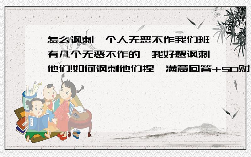 怎么讽刺一个人无恶不作我们班有几个无恶不作的,我好想讽刺他们!如何讽刺他们捏,满意回答+50财富!