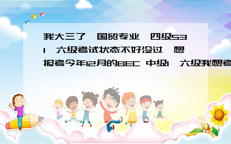 我大三了,国贸专业,四级531,六级考试状态不好没过,想报考今年12月的BEC 中级1、六级我想考高分,准备六级和BEC冲突吗?两者的关联性大吗?我不想顾此失彼啊!2、这学期专业课有上外贸英语,BEC