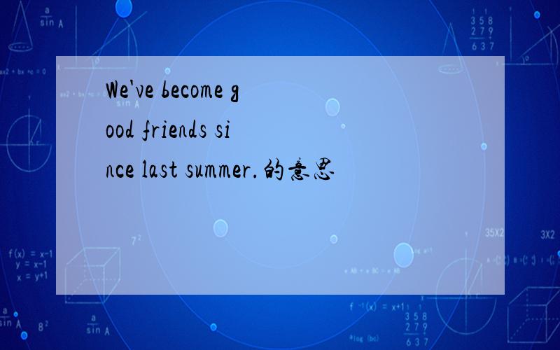 We've become good friends since last summer.的意思