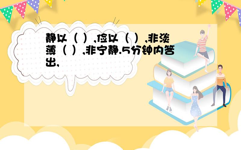 静以（ ）,俭以（ ）,非淡薄（ ）,非宁静.5分钟内答出,