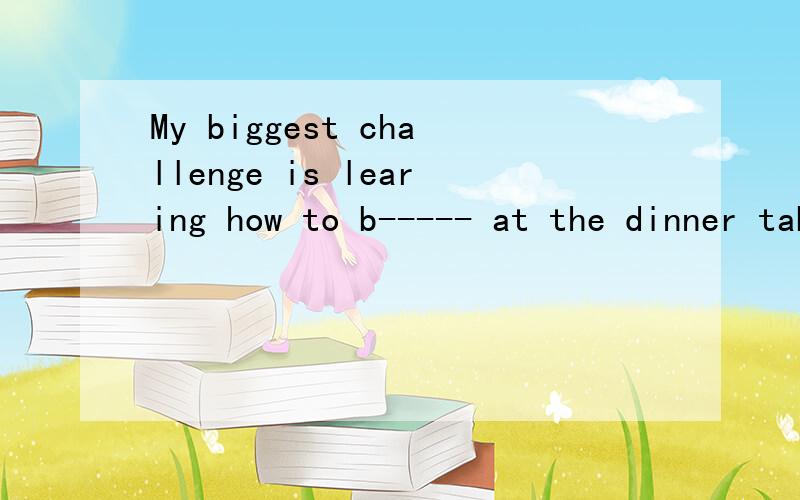 My biggest challenge is learing how to b----- at the dinner table.中b填什么为什么?能解答下么?