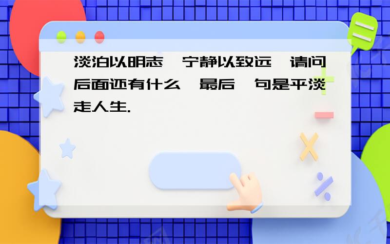 淡泊以明志,宁静以致远,请问后面还有什么,最后一句是平淡走人生.