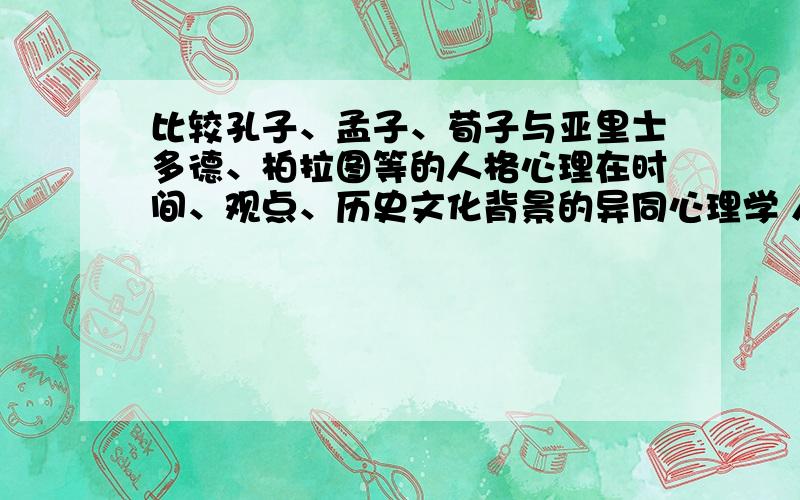 比较孔子、孟子、荀子与亚里士多德、柏拉图等的人格心理在时间、观点、历史文化背景的异同心理学 人格心理学中西方人格心理学发展的异同