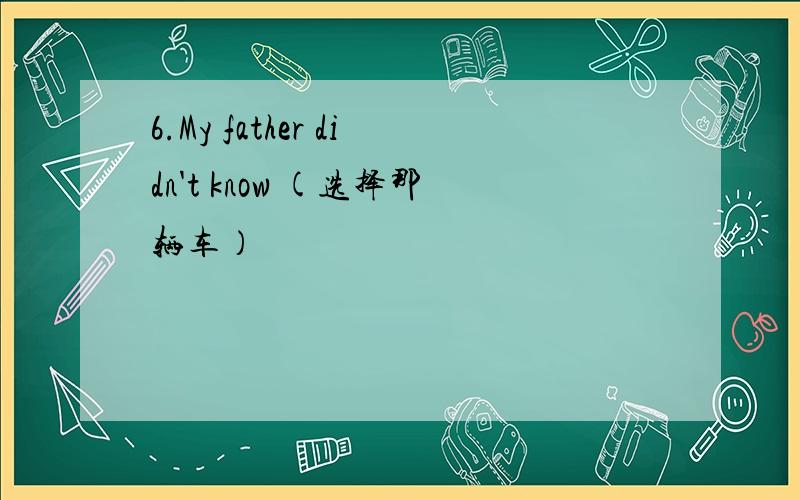 6.My father didn't know (选择那辆车）