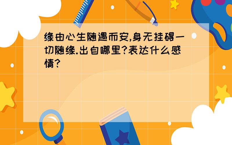 缘由心生随遇而安,身无挂碍一切随缘.出自哪里?表达什么感情?