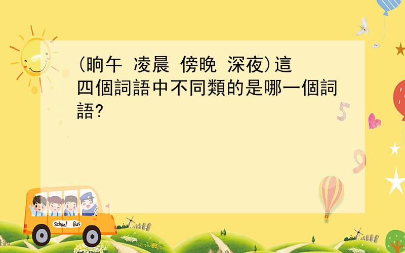 (晌午 凌晨 傍晚 深夜)這四個詞語中不同類的是哪一個詞語?