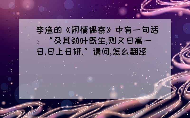 李渔的《闲情偶寄》中有一句话：“及其劲叶既生,则又日高一日,日上日妍.”请问,怎么翻译