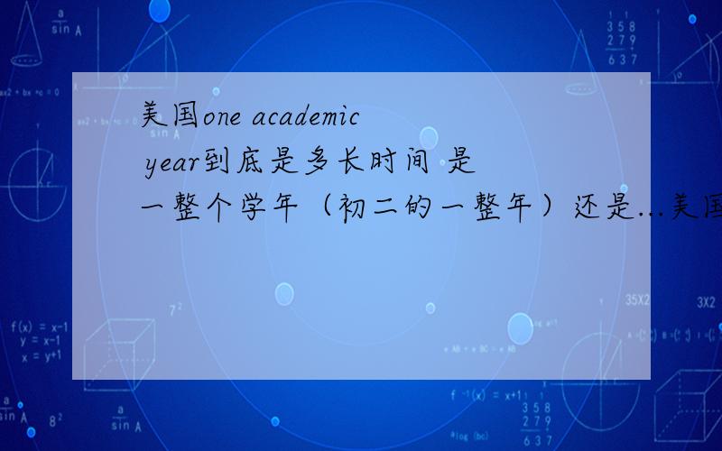 美国one academic year到底是多长时间 是一整个学年（初二的一整年）还是...美国one academic year到底是多长时间 是一整个学年（初二的一整年）还是半个学期