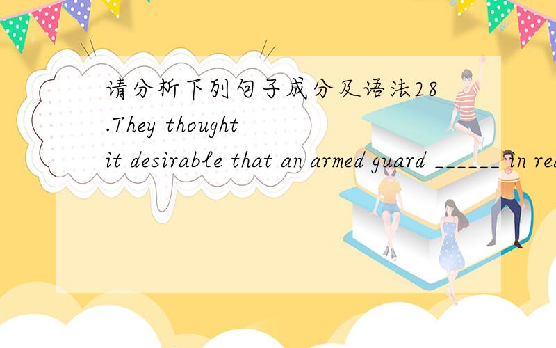 请分析下列句子成分及语法28.They thought it desirable that an armed guard ______ in readiness.a.stands b.stand c.stood d.would stand 是否是同位语从句