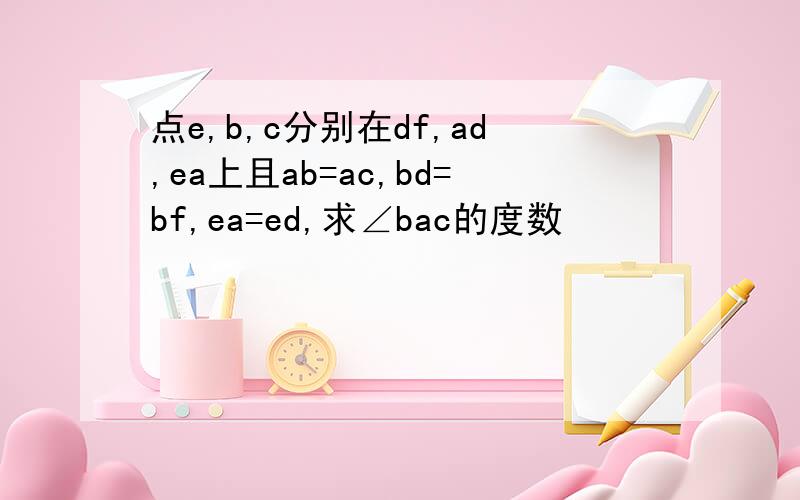 点e,b,c分别在df,ad,ea上且ab=ac,bd=bf,ea=ed,求∠bac的度数