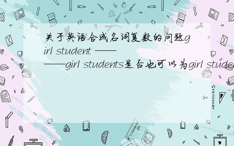 关于英语合成名词复数的问题girl student ————girl students是否也可以为girl student ——--girls student还有you are the apple in my eyesyou are the apple of my eyes以上两句那句是正确的?以及其原因