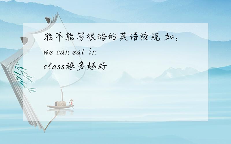 能不能写很酷的英语校规 如：we can eat in class越多越好