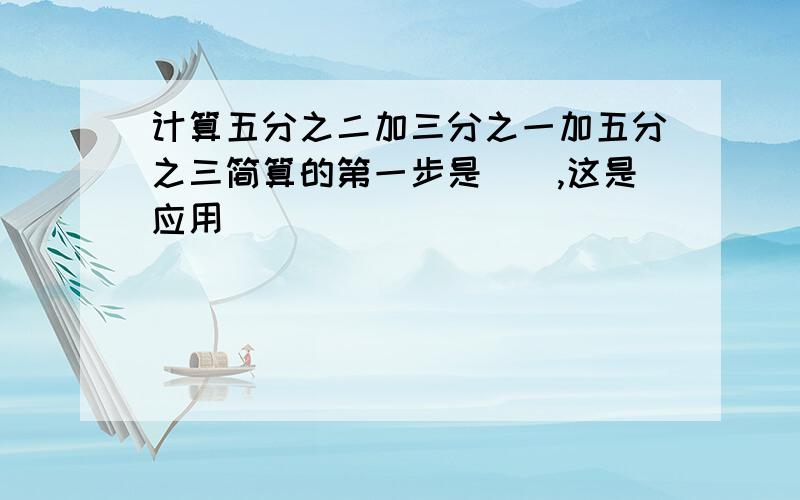 计算五分之二加三分之一加五分之三简算的第一步是（）,这是应用（）