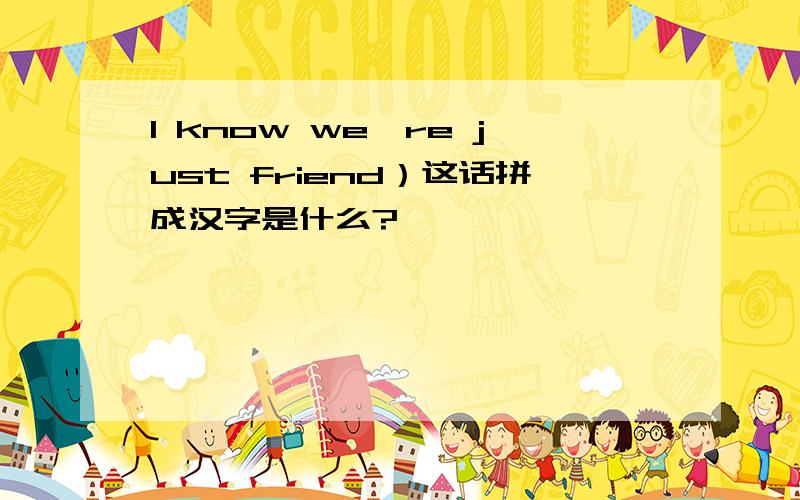 I know we're just friend）这话拼成汉字是什么?